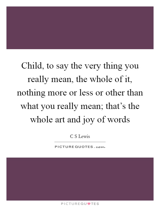 Child, to say the very thing you really mean, the whole of it, nothing more or less or other than what you really mean; that's the whole art and joy of words Picture Quote #1