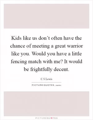Kids like us don’t often have the chance of meeting a great warrior like you. Would you have a little fencing match with me? It would be frightfully decent Picture Quote #1