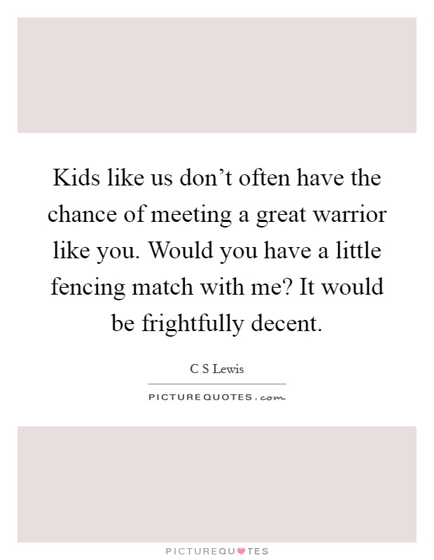 Kids like us don't often have the chance of meeting a great warrior like you. Would you have a little fencing match with me? It would be frightfully decent Picture Quote #1