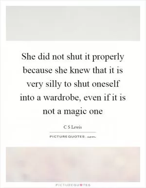 She did not shut it properly because she knew that it is very silly to shut oneself into a wardrobe, even if it is not a magic one Picture Quote #1