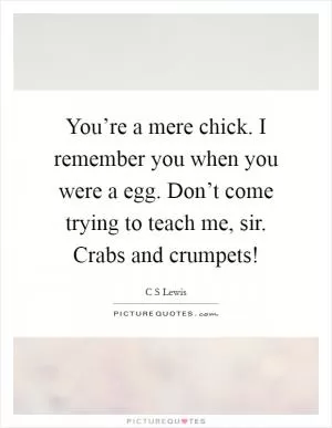 You’re a mere chick. I remember you when you were a egg. Don’t come trying to teach me, sir. Crabs and crumpets! Picture Quote #1