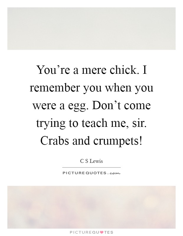You're a mere chick. I remember you when you were a egg. Don't come trying to teach me, sir. Crabs and crumpets! Picture Quote #1