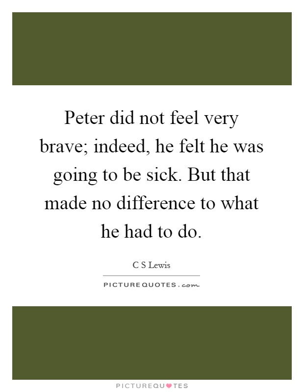 Peter did not feel very brave; indeed, he felt he was going to be sick. But that made no difference to what he had to do Picture Quote #1