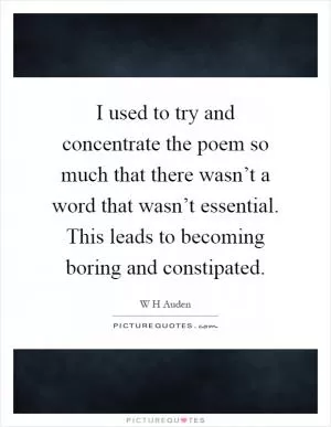 I used to try and concentrate the poem so much that there wasn’t a word that wasn’t essential. This leads to becoming boring and constipated Picture Quote #1