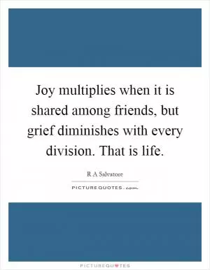 Joy multiplies when it is shared among friends, but grief diminishes with every division. That is life Picture Quote #1
