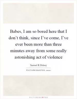 Babes, I am so bored here that I don’t think, since I’ve come, I’ve ever been more than three minutes away from some really astonishing act of violence Picture Quote #1