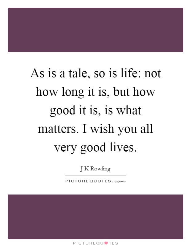 As is a tale, so is life: not how long it is, but how good it is, is what matters. I wish you all very good lives Picture Quote #1