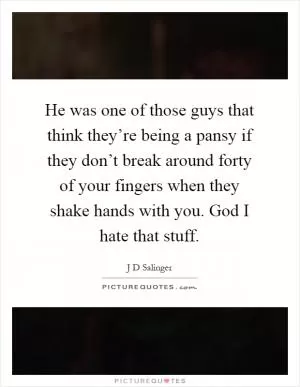 He was one of those guys that think they’re being a pansy if they don’t break around forty of your fingers when they shake hands with you. God I hate that stuff Picture Quote #1