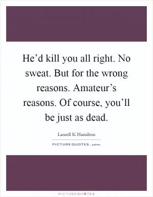 He’d kill you all right. No sweat. But for the wrong reasons. Amateur’s reasons. Of course, you’ll be just as dead Picture Quote #1
