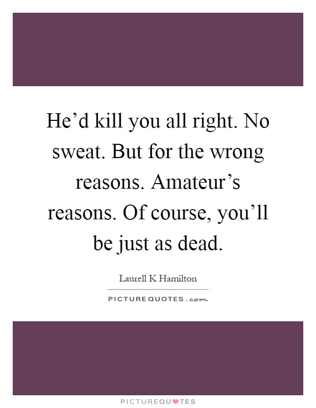 He'd kill you all right. No sweat. But for the wrong reasons. Amateur's reasons. Of course, you'll be just as dead Picture Quote #1