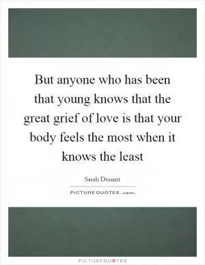 But anyone who has been that young knows that the great grief of love is that your body feels the most when it knows the least Picture Quote #1