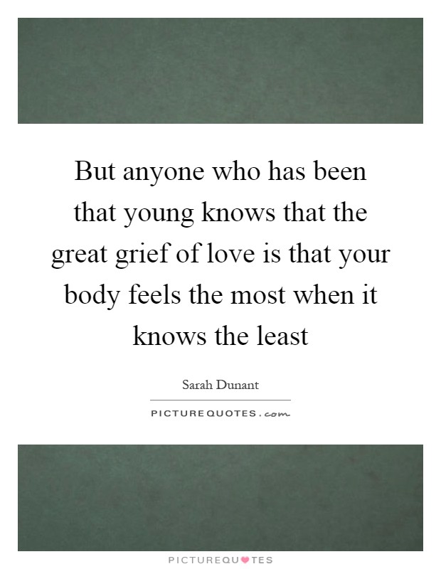 But anyone who has been that young knows that the great grief of love is that your body feels the most when it knows the least Picture Quote #1