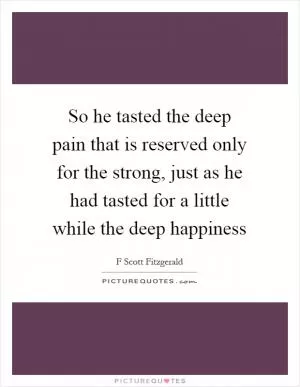 So he tasted the deep pain that is reserved only for the strong, just as he had tasted for a little while the deep happiness Picture Quote #1