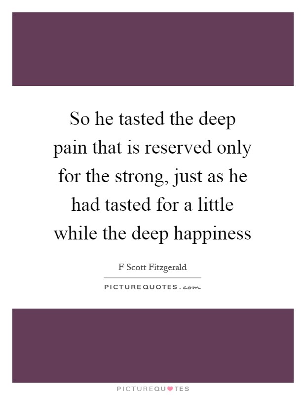 So he tasted the deep pain that is reserved only for the strong, just as he had tasted for a little while the deep happiness Picture Quote #1