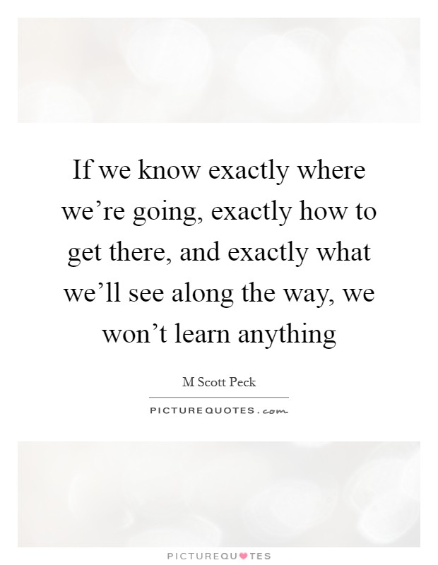 If we know exactly where we're going, exactly how to get there, and exactly what we'll see along the way, we won't learn anything Picture Quote #1