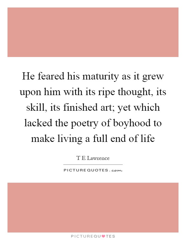He feared his maturity as it grew upon him with its ripe thought, its skill, its finished art; yet which lacked the poetry of boyhood to make living a full end of life Picture Quote #1
