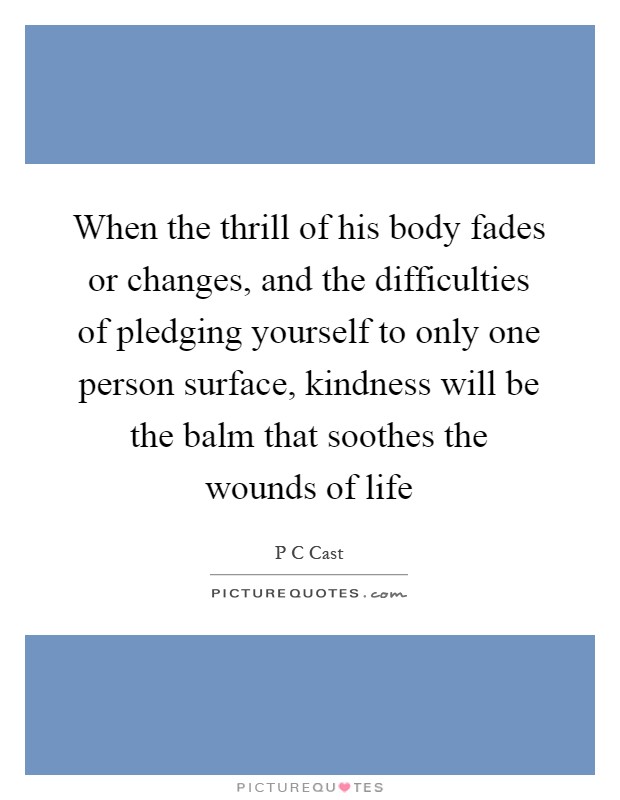 When the thrill of his body fades or changes, and the difficulties of pledging yourself to only one person surface, kindness will be the balm that soothes the wounds of life Picture Quote #1