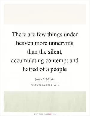 There are few things under heaven more unnerving than the silent, accumulating contempt and hatred of a people Picture Quote #1