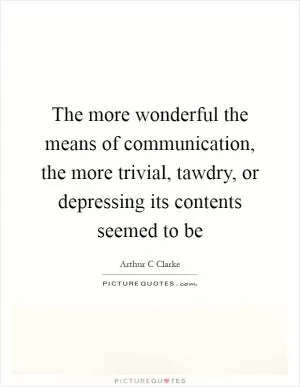 The more wonderful the means of communication, the more trivial, tawdry, or depressing its contents seemed to be Picture Quote #1