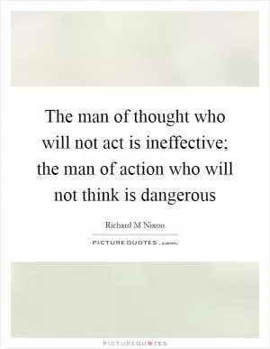 The man of thought who will not act is ineffective; the man of action who will not think is dangerous Picture Quote #1