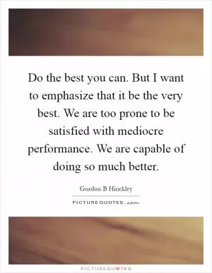 Do the best you can. But I want to emphasize that it be the very best. We are too prone to be satisfied with mediocre performance. We are capable of doing so much better Picture Quote #1