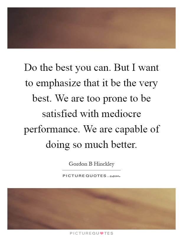 Do the best you can. But I want to emphasize that it be the very best. We are too prone to be satisfied with mediocre performance. We are capable of doing so much better Picture Quote #1