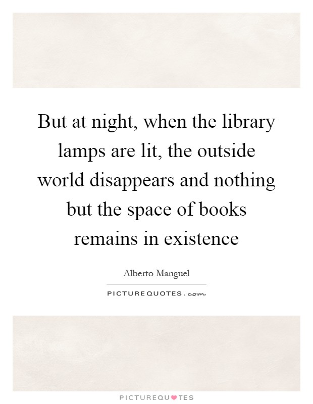 But at night, when the library lamps are lit, the outside world disappears and nothing but the space of books remains in existence Picture Quote #1