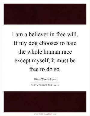I am a believer in free will. If my dog chooses to hate the whole human race except myself, it must be free to do so Picture Quote #1
