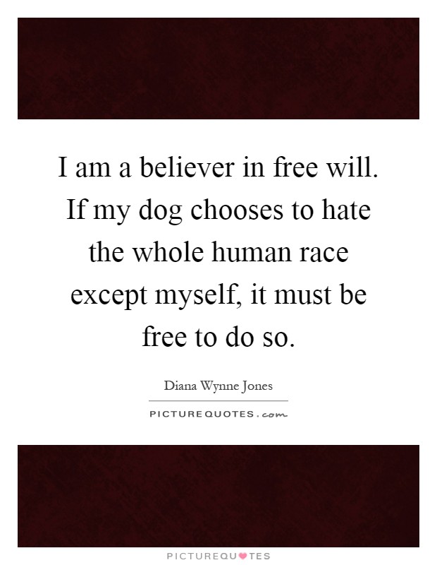 I am a believer in free will. If my dog chooses to hate the whole human race except myself, it must be free to do so Picture Quote #1