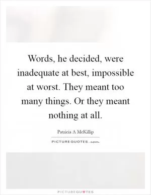 Words, he decided, were inadequate at best, impossible at worst. They meant too many things. Or they meant nothing at all Picture Quote #1