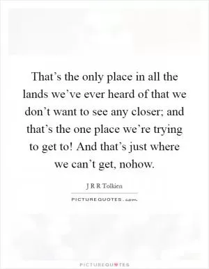 That’s the only place in all the lands we’ve ever heard of that we don’t want to see any closer; and that’s the one place we’re trying to get to! And that’s just where we can’t get, nohow Picture Quote #1