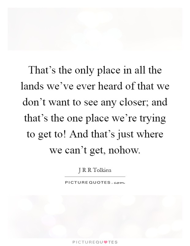 That's the only place in all the lands we've ever heard of that we don't want to see any closer; and that's the one place we're trying to get to! And that's just where we can't get, nohow Picture Quote #1
