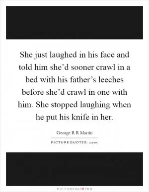 She just laughed in his face and told him she’d sooner crawl in a bed with his father’s leeches before she’d crawl in one with him. She stopped laughing when he put his knife in her Picture Quote #1