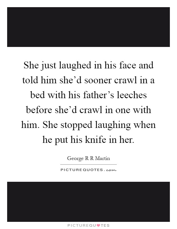 She just laughed in his face and told him she'd sooner crawl in a bed with his father's leeches before she'd crawl in one with him. She stopped laughing when he put his knife in her Picture Quote #1