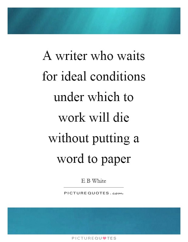 A writer who waits for ideal conditions under which to work will die without putting a word to paper Picture Quote #1