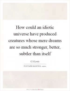 How could an idiotic universe have produced creatures whose mere dreams are so much stronger, better, subtler than itself Picture Quote #1
