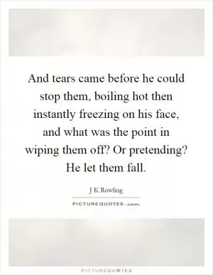 And tears came before he could stop them, boiling hot then instantly freezing on his face, and what was the point in wiping them off? Or pretending? He let them fall Picture Quote #1
