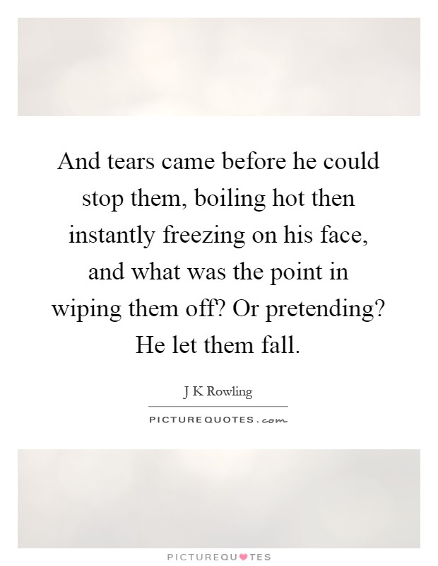And tears came before he could stop them, boiling hot then instantly freezing on his face, and what was the point in wiping them off? Or pretending? He let them fall Picture Quote #1