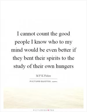I cannot count the good people I know who to my mind would be even better if they bent their spirits to the study of their own hungers Picture Quote #1
