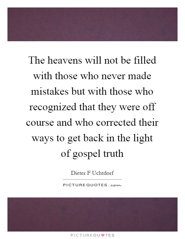 The heavens will not be filled with those who never made mistakes but with those who recognized that they were off course and who corrected their ways to get back in the light of gospel truth Picture Quote #1