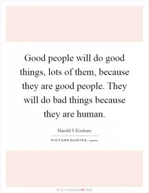 Good people will do good things, lots of them, because they are good people. They will do bad things because they are human Picture Quote #1