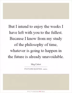 But I intend to enjoy the weeks I have left with you to the fullest. Because I know from my study of the philosophy of time, whatever is going to happen in the future is already unavoidable Picture Quote #1