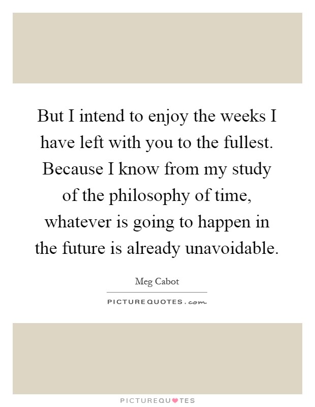 But I intend to enjoy the weeks I have left with you to the fullest. Because I know from my study of the philosophy of time, whatever is going to happen in the future is already unavoidable Picture Quote #1