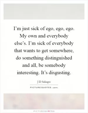 I’m just sick of ego, ego, ego. My own and everybody else’s. I’m sick of everybody that wants to get somewhere, do something distinguished and all, be somebody interesting. It’s disgusting Picture Quote #1