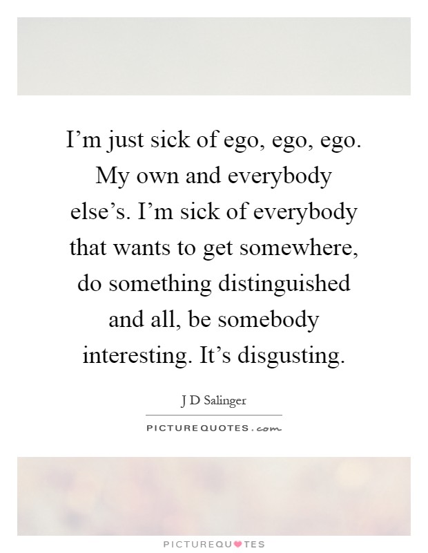 I'm just sick of ego, ego, ego. My own and everybody else's. I'm sick of everybody that wants to get somewhere, do something distinguished and all, be somebody interesting. It's disgusting Picture Quote #1