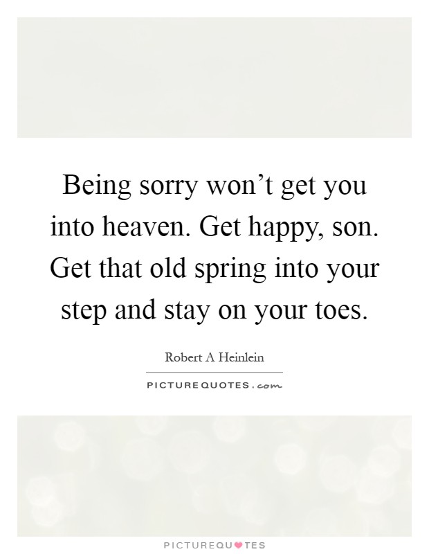 Being sorry won't get you into heaven. Get happy, son. Get that old spring into your step and stay on your toes Picture Quote #1
