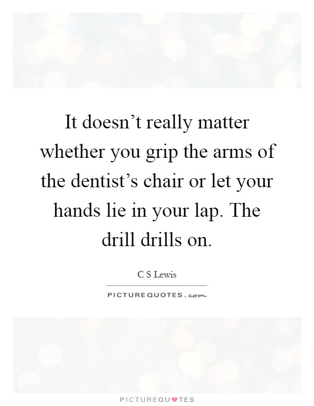 It doesn't really matter whether you grip the arms of the dentist's chair or let your hands lie in your lap. The drill drills on Picture Quote #1