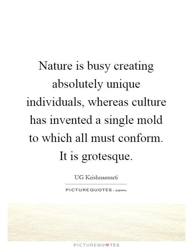 Nature is busy creating absolutely unique individuals, whereas culture has invented a single mold to which all must conform. It is grotesque Picture Quote #1