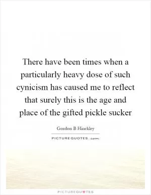 There have been times when a particularly heavy dose of such cynicism has caused me to reflect that surely this is the age and place of the gifted pickle sucker Picture Quote #1