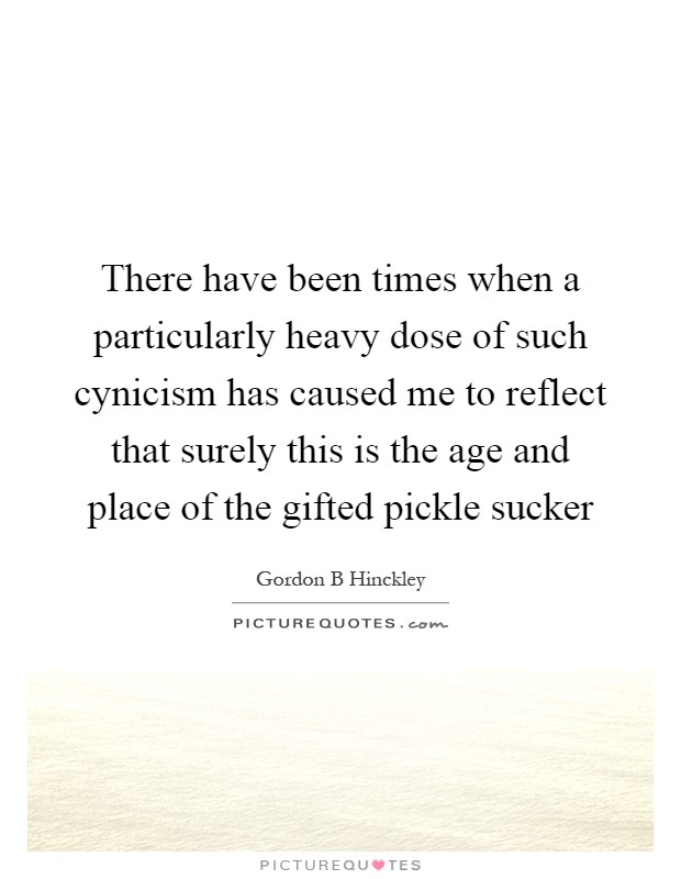There have been times when a particularly heavy dose of such cynicism has caused me to reflect that surely this is the age and place of the gifted pickle sucker Picture Quote #1